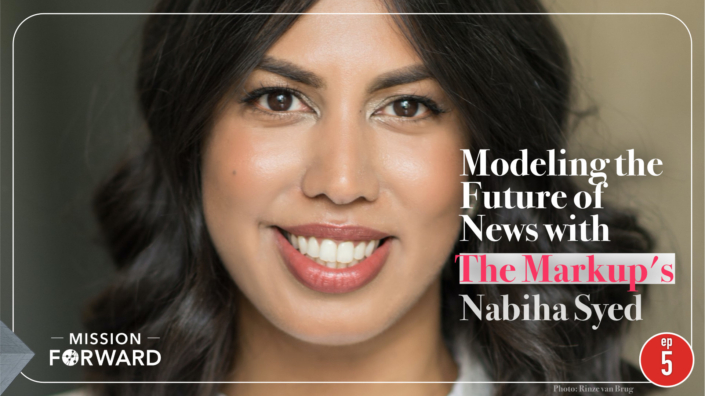 Episode 7 Mission Forward Podcast: close up of woman's face with text reading Modeling the Future of News with The Markup's Nabiha Syed