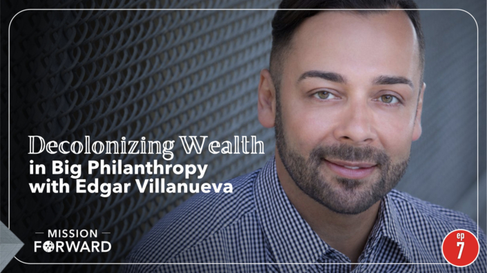 Episode 7 Mission Forward Podcast: close up of man's face with text reading Decolonizing Wealth in Big Philanthropy with Edgar Villanueva