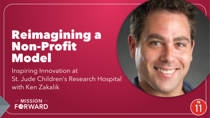 Episode 11 Mission Forward Podcast: headshot of man with text reading Reimagining a Non-Profit Model, inspiring innovation at St. Jude Children's Research Hospital with Ken Zakalik