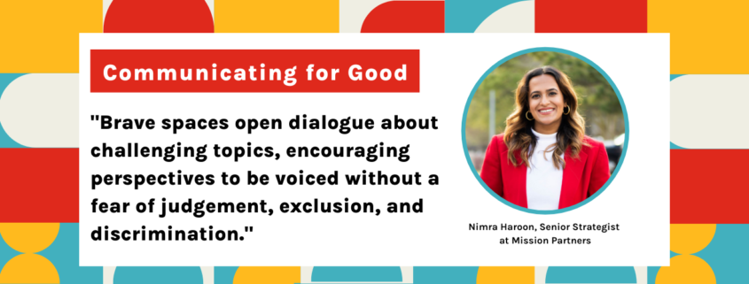 "Brave spaces open dialogue about challenging topics, encouraging perspectives to be voiced without a fear of judgement, exclusion, and discrimination." - Nimra Haroon Mission Partners Senior Strategist